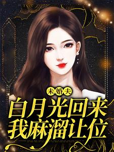 未婚夫白月光回来，我麻溜让位小说完结了吗？在哪里可以免费读到？