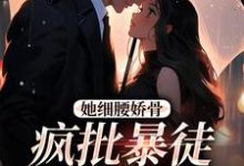 完结版《她细腰娇骨，疯批暴徒强制爱》章节目录在线阅读-经典文学