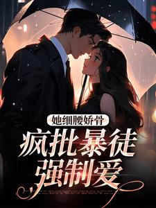 小说《她细腰娇骨，疯批暴徒强制爱》章节免费阅读