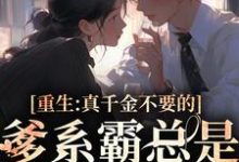 重生：真千金不要的爹系霸总是我的天菜这本小说在哪里可以看？哪里有免费试读章节？-经典文学
