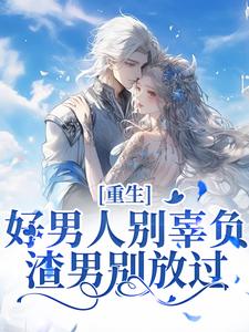 重生：好男人别辜负，渣男别放过小说，重生：好男人别辜负，渣男别放过最新章节