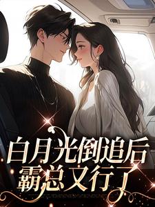 白月光倒追后，霸总又行了最新章节，白月光倒追后，霸总又行了免费阅读