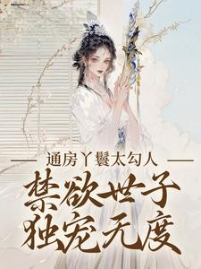 通房丫鬟太勾人，禁欲世子独宠无度小说有没有完结版在线？