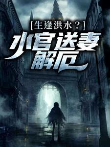 生逢洪水？水官送妻解厄李阳小说免费阅读