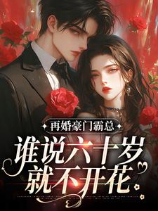 《再婚豪门霸总，谁说六十岁就不开花》全集免费在线阅读（白玉婉赵知礼）