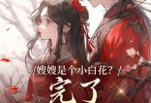 嫂嫂是个小白花？完了，我就爱这款这本小说完结了吗？免费查看最新章节-经典文学