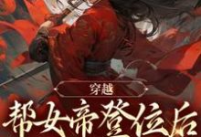 穿越：帮女帝登位后，她转身贬我？这本小说完结了吗？免费查看最新章节-经典文学