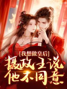 完结版《我想做皇后，摄政王说他不同意？》章节阅读