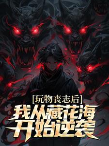 已完结小说《玩物丧志后，我从藏花海开始逆袭》章节在线阅读