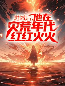 进城后，他在灾荒年代红红火火小说，进城后，他在灾荒年代红红火火最新章节