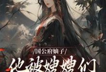 免费看国公府嫡子他被嫂嫂们包围了小说的网站有哪些?-经典文学