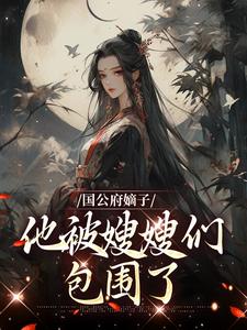 免费看国公府嫡子他被嫂嫂们包围了小说的网站有哪些？