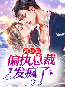 完结版《离婚后，偏执总裁发疯了》章节阅读
