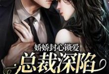 完结版《娇娇封心锁爱,总裁深陷火葬场了》在线免费阅读-经典文学