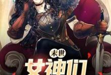 在线免费阅读末世:女神们求着进我家完整小说-经典文学