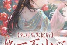 已完结小说《死对头失忆后,她一不小心撩过了头》章节免费阅读-经典文学