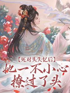 已完结小说《死对头失忆后，她一不小心撩过了头》章节免费阅读