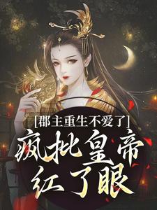 郡主重生不爱了，疯批皇帝红了眼小说有没有完整的免费版本在线阅读？