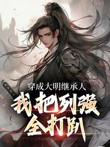 穿成大明继承人，我把列强全打趴这本小说完结了吗？免费查看最新章节