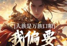 人族是万族口粮？我偏要改写结局夏浩辰，人族是万族口粮？我偏要改写结局最新章节-经典文学