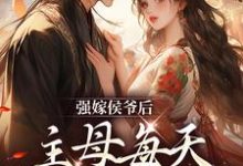 小说《强嫁侯爷后,主母每天都在努力失宠》章节免费阅读-经典文学