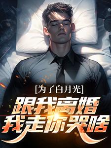 完结版《为了白月光跟我离婚，我走你哭啥》免费阅读