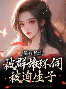 稀有老雌被群雄环伺，被迫生子苏棠，稀有老雌被群雄环伺，被迫生子章节在线阅读