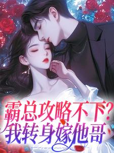 霸总攻略不下？我转身嫁他哥小说完结版章节免费阅读