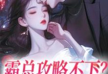 已完结小说《霸总攻略不下？我转身嫁他哥》最新章节-经典文学