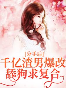 分手后，千亿渣男爆改舔狗求复合小说有没有完结版在线？