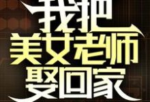 国家分配婚姻，我把美女老师娶回家小说有没有完整的免费版本在线阅读？-经典文学