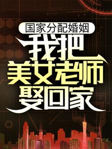 国家分配婚姻，我把美女老师娶回家小说有没有完整的免费版本在线阅读？
