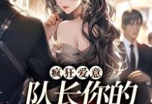 完结版《疯狂爱意：队长你的媳妇跑路啦》在线免费阅读-经典文学