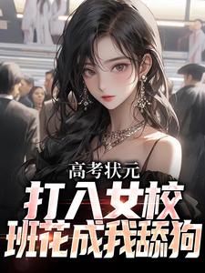 哪里能找到高考状元打入女校，班花成我舔狗小说的最新更新和免费章节？