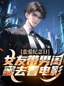 《恋爱纪念日，女友带男闺蜜去看电影》全集免费在线阅读（楚南）