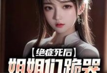 哪里能找到绝症死后，姐姐们跪哭悔不当初小说的全部章节？-经典文学