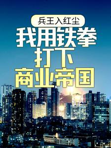 完结版《兵王入红尘：我用铁拳打下商业帝国》在线免费阅读
