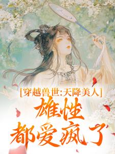 小说《穿越兽世：天降美人，雄性都爱疯了》章节阅读