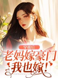 已完结小说《穿越后，老妈嫁豪门，我也嫁！》最新章节