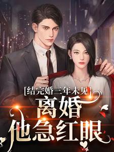 求结完婚三年未见，离婚他急红眼小说的全文免费阅读链接