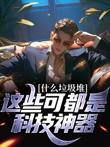 什么垃圾堆？这些可都是科技神器！小说完结版章节免费阅读