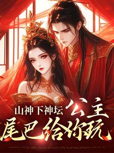 小说《山神下神坛，公主，尾巴给你玩》章节免费阅读