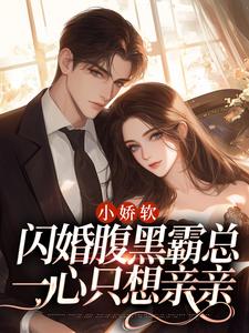 已完结小说《小娇软闪婚腹黑霸总，一心只想亲亲》章节免费阅读