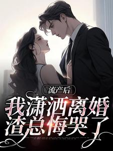 流产后我潇洒离婚，渣总悔哭了小说有没有完结版在线？