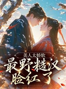完结版《美人太娇软，最野糙汉脸红了》章节阅读