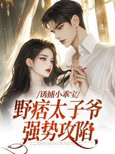 完结版《诱捕小乖宝，野痞太子爷强势攻陷》免费阅读
