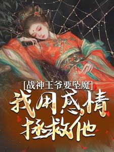 战神王爷要坠魔，我用感情拯救他免费阅读，战神王爷要坠魔，我用感情拯救他章节在线阅读