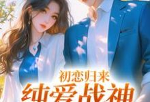 初恋归来，纯爱战神他慌了免费阅读，初恋归来，纯爱战神他慌了秋意浓周楚-经典文学