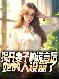 揭开妻子的谎言后，她的人设崩了小说的免费电子版在哪里可以下载或阅读？