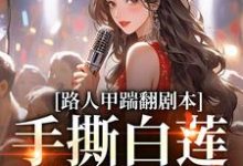 路人甲踹翻剧本,手撕白莲花女主小说的免费电子版在哪里可以下载或阅读?-经典文学